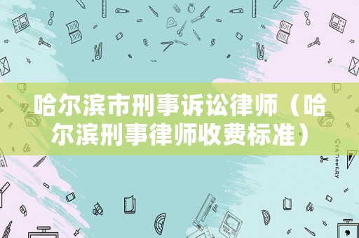 哈爾濱市刑事訴訟律師（哈爾濱刑事律師收費(fèi)標(biāo)準(zhǔn)）