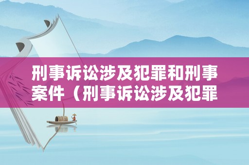 刑事訴訟涉及犯罪和刑事案件（刑事訴訟涉及犯罪和刑事案件的區(qū)別）