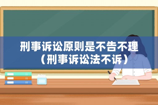 刑事訴訟原則是不告不理（刑事訴訟法不訴）