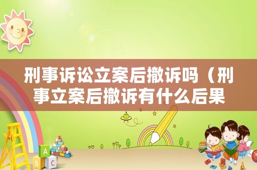 刑事訴訟立案后撤訴嗎（刑事立案后撤訴有什么后果）