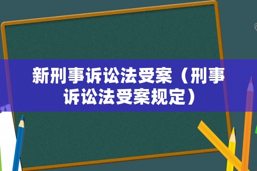 新刑事訴訟法受案（刑事訴訟法受案規定）