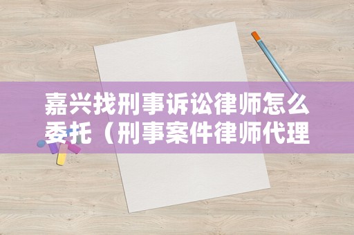 嘉興找刑事訴訟律師怎么委托（刑事案件律師代理）