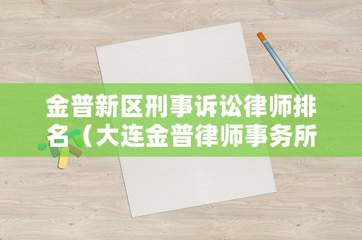 金普新區(qū)刑事訴訟律師排名（大連金普律師事務所）