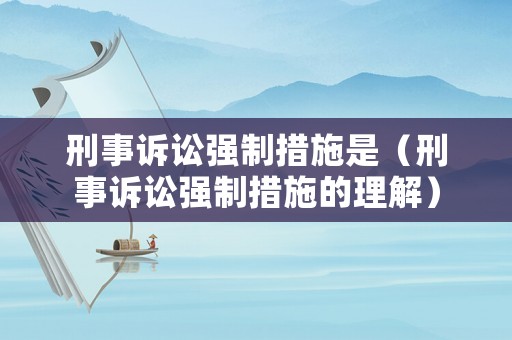 刑事訴訟強制措施是（刑事訴訟強制措施的理解）
