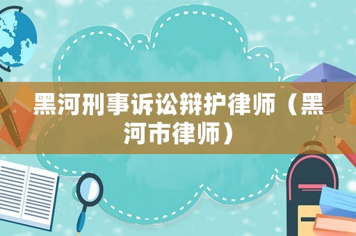 黑河刑事訴訟辯護律師（黑河市律師）