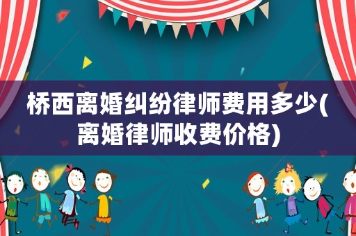 橋西離婚糾紛律師費用多少(離婚律師收費價格)