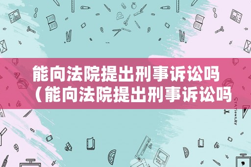 能向法院提出刑事訴訟嗎（能向法院提出刑事訴訟嗎要多久）