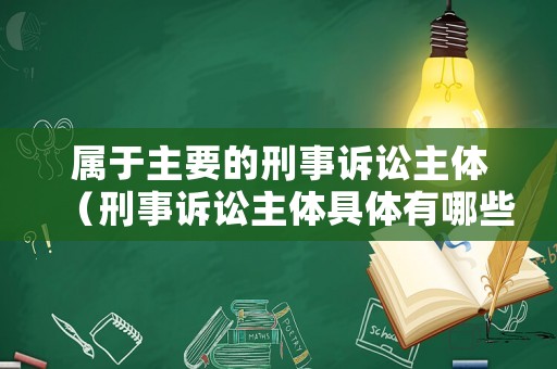 屬于主要的刑事訴訟主體（刑事訴訟主體具體有哪些種類）