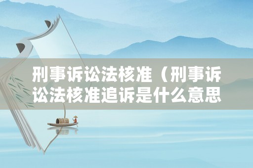 刑事訴訟法核準(zhǔn)（刑事訴訟法核準(zhǔn)追訴是什么意思）