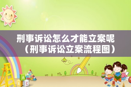 刑事訴訟怎么才能立案呢（刑事訴訟立案流程圖）