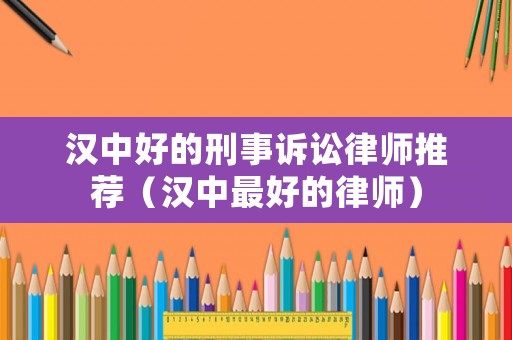 漢中好的刑事訴訟律師推薦（漢中最好的律師）