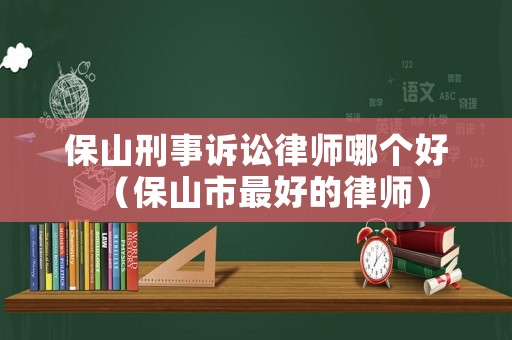 保山刑事訴訟律師哪個好（保山市最好的律師）