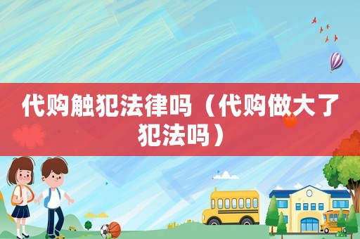 代購觸犯法律嗎（代購做大了犯法嗎）