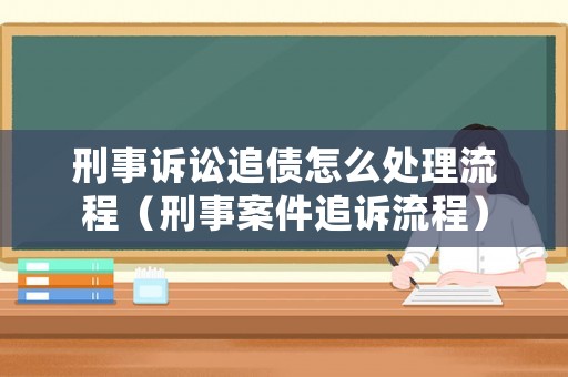 刑事訴訟追債怎么處理流程（刑事案件追訴流程）