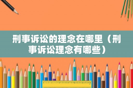 刑事訴訟的理念在哪里（刑事訴訟理念有哪些）