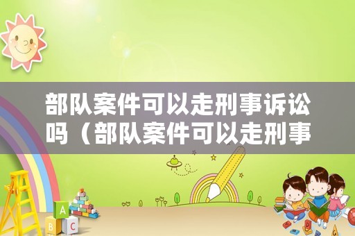 部隊(duì)案件可以走刑事訴訟嗎（部隊(duì)案件可以走刑事訴訟嗎知乎）