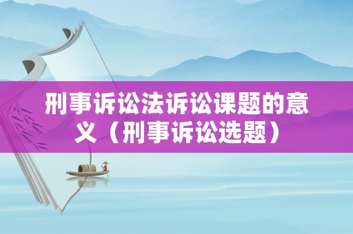 刑事訴訟法訴訟課題的意義（刑事訴訟選題）