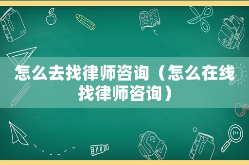 怎么去找律師咨詢（怎么在線找律師咨詢）