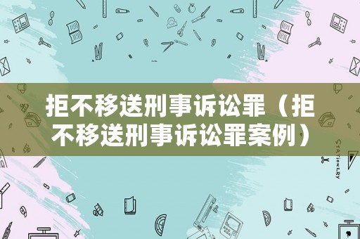 拒不移送刑事訴訟罪（拒不移送刑事訴訟罪案例）