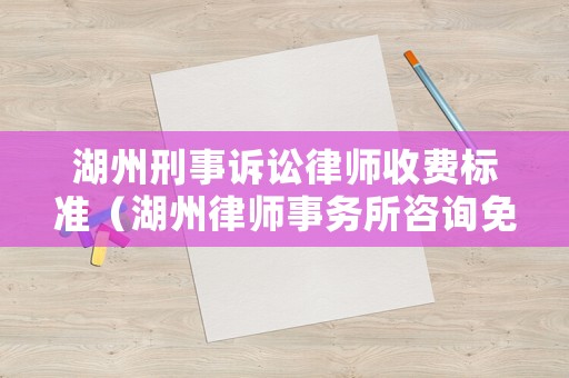 湖州刑事訴訟律師收費標準（湖州律師事務所咨詢免費）