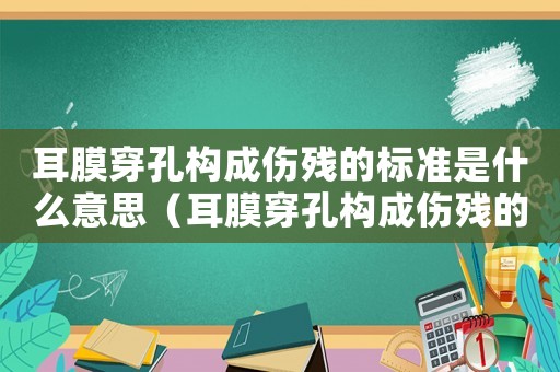 耳膜穿孔構成傷殘的標準是什么意思（耳膜穿孔構成傷殘的標準是什么）
