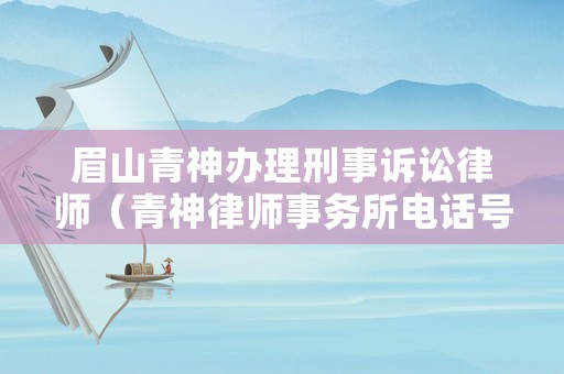 眉山青神辦理刑事訴訟律師（青神律師事務所電話號碼）