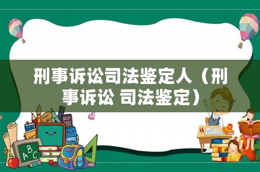 刑事訴訟司法鑒定人（刑事訴訟 司法鑒定）