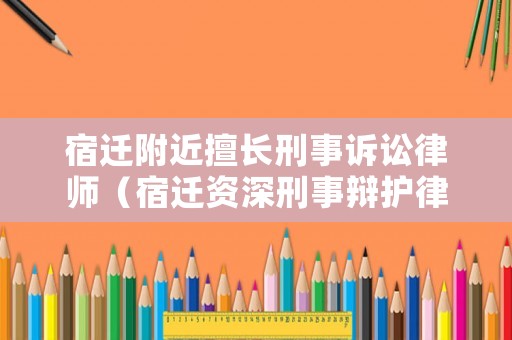 宿遷附近擅長(zhǎng)刑事訴訟律師（宿遷資深刑事辯護(hù)律師）