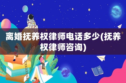 離婚撫養權律師電話多少(撫養權律師咨詢)