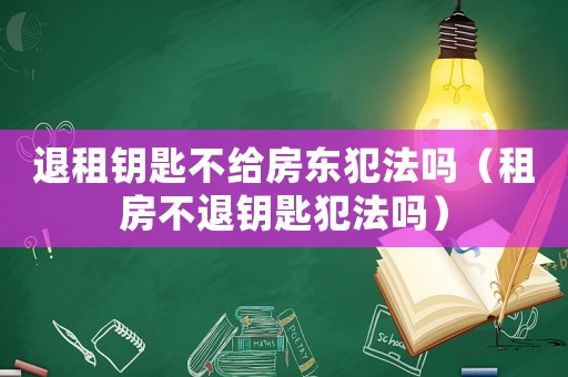 退租鑰匙不給房東犯法嗎（租房不退鑰匙犯法嗎）
