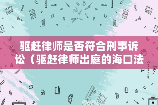 驅趕律師是否符合刑事訴訟（驅趕律師出庭的海口法官怎么處理）