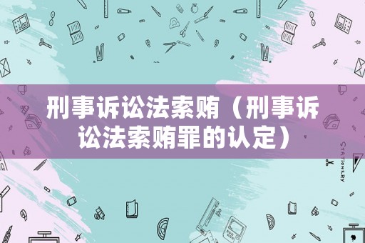 刑事訴訟法索賄（刑事訴訟法索賄罪的認(rèn)定）