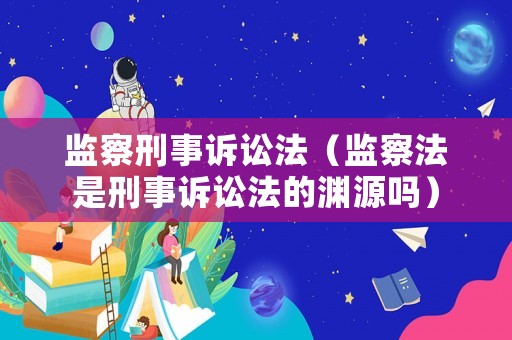 監察刑事訴訟法（監察法是刑事訴訟法的淵源嗎）