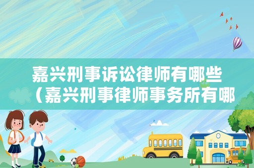 嘉興刑事訴訟律師有哪些（嘉興刑事律師事務所有哪些）