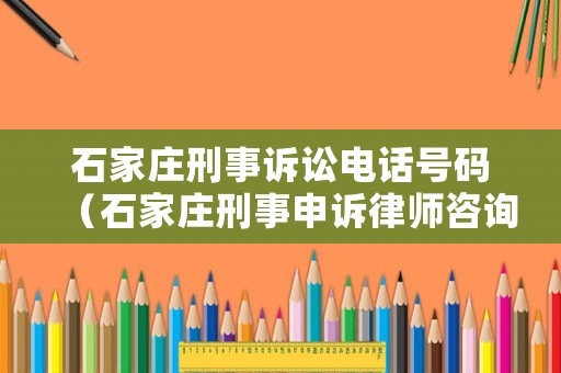 石家莊刑事訴訟電話號碼（石家莊刑事申訴律師咨詢）