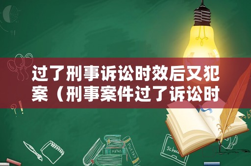 過了刑事訴訟時效后又犯案（刑事案件過了訴訟時效）