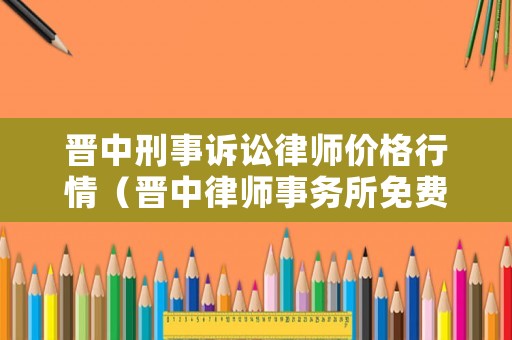 晉中刑事訴訟律師價格行情（晉中律師事務所免費咨詢）