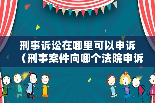 刑事訴訟在哪里可以申訴（刑事案件向哪個法院申訴）