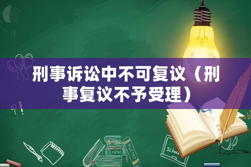 刑事訴訟中不可復(fù)議（刑事復(fù)議不予受理）