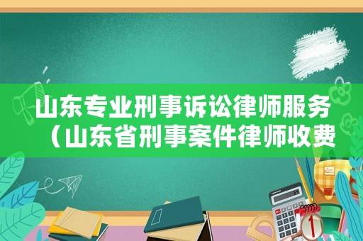 山東專業(yè)刑事訴訟律師服務(wù)（山東省刑事案件律師收費(fèi)標(biāo)準(zhǔn)）