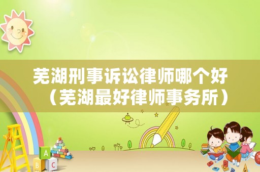 蕪湖刑事訴訟律師哪個好（蕪湖最好律師事務所）