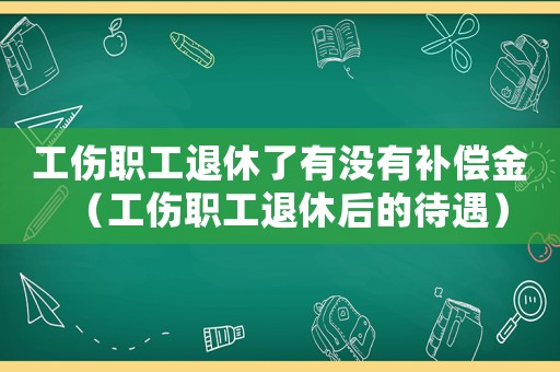 工傷職工退休了有沒有補償金（工傷職工退休后的待遇）