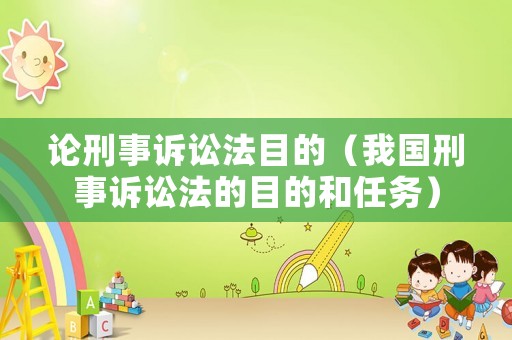 論刑事訴訟法目的（我國(guó)刑事訴訟法的目的和任務(wù)）