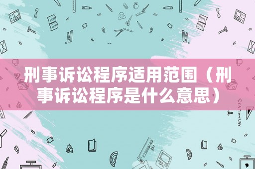 刑事訴訟程序適用范圍（刑事訴訟程序是什么意思）