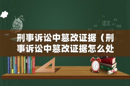 刑事訴訟中篡改證據（刑事訴訟中篡改證據怎么處理）