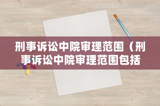 刑事訴訟中院審理范圍（刑事訴訟中院審理范圍包括）