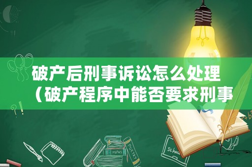 破產(chǎn)后刑事訴訟怎么處理（破產(chǎn)程序中能否要求刑事立案）
