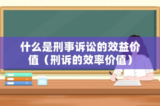 什么是刑事訴訟的效益價值（刑訴的效率價值）