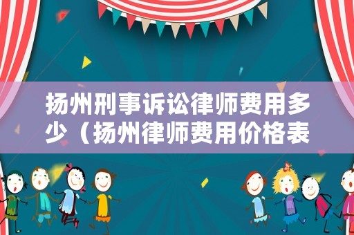 揚州刑事訴訟律師費用多少（揚州律師費用價格表）