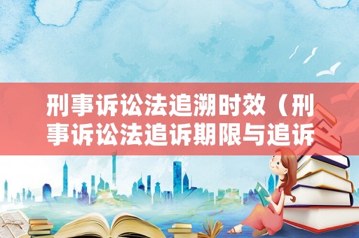 刑事訴訟法追溯時(shí)效（刑事訴訟法追訴期限與追訴時(shí)效）